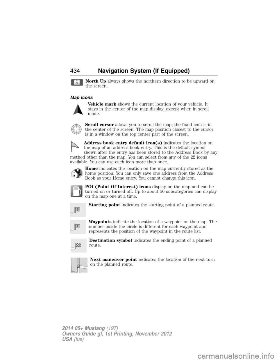 FORD MUSTANG 2014 5.G Owners Manual North Upalways shows the northern direction to be upward on
the screen.
Map Icons
Vehicle markshows the current location of your vehicle. It
stays in the center of the map display, except when in scro