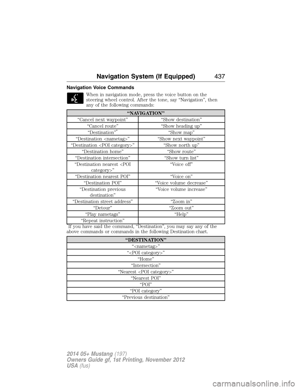 FORD MUSTANG 2014 5.G Owners Manual Navigation Voice Commands
When in navigation mode, press the voice button on the
steering wheel control. After the tone, say “Navigation”, then
any of the following commands:
“NAVIGATION”
“C