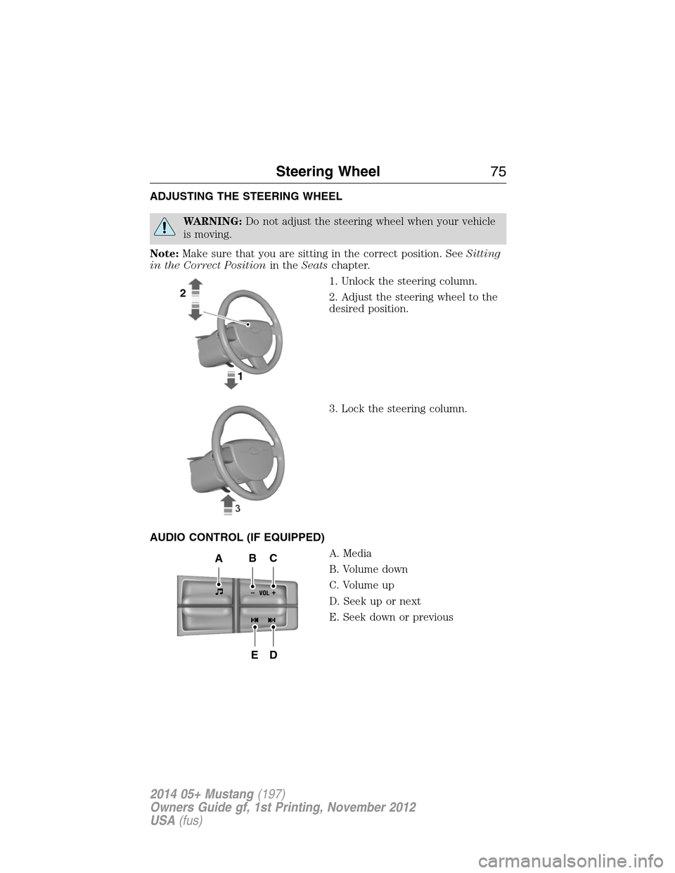 FORD MUSTANG 2014 5.G Owners Manual ADJUSTING THE STEERING WHEEL
WARNING:Do not adjust the steering wheel when your vehicle
is moving.
Note:Make sure that you are sitting in the correct position. SeeSitting
in the Correct Positionin the