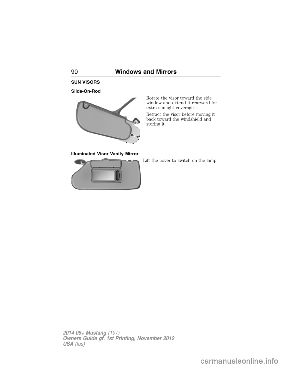 FORD MUSTANG 2014 5.G Owners Manual SUN VISORS
Slide-On-Rod
Rotate the visor toward the side
window and extend it rearward for
extra sunlight coverage.
Retract the visor before moving it
back toward the windshield and
storing it.
Illumi