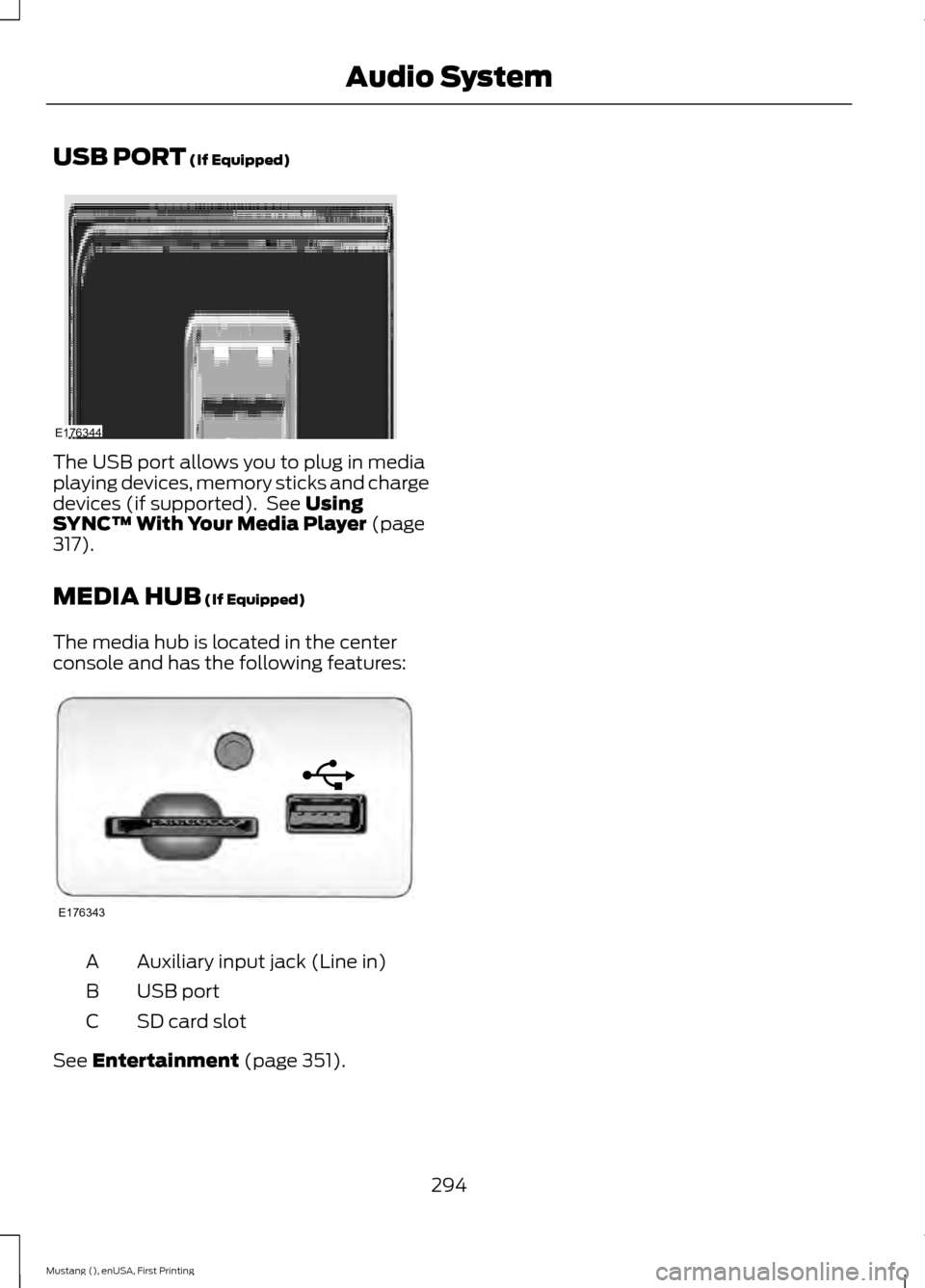 FORD MUSTANG 2015 6.G Owners Manual USB PORT (If Equipped)
The USB port allows you to plug in media
playing devices, memory sticks and charge
devices (if supported).  See 
Using
SYNC™ With Your Media Player (page
317).
MEDIA HUB
 (If 