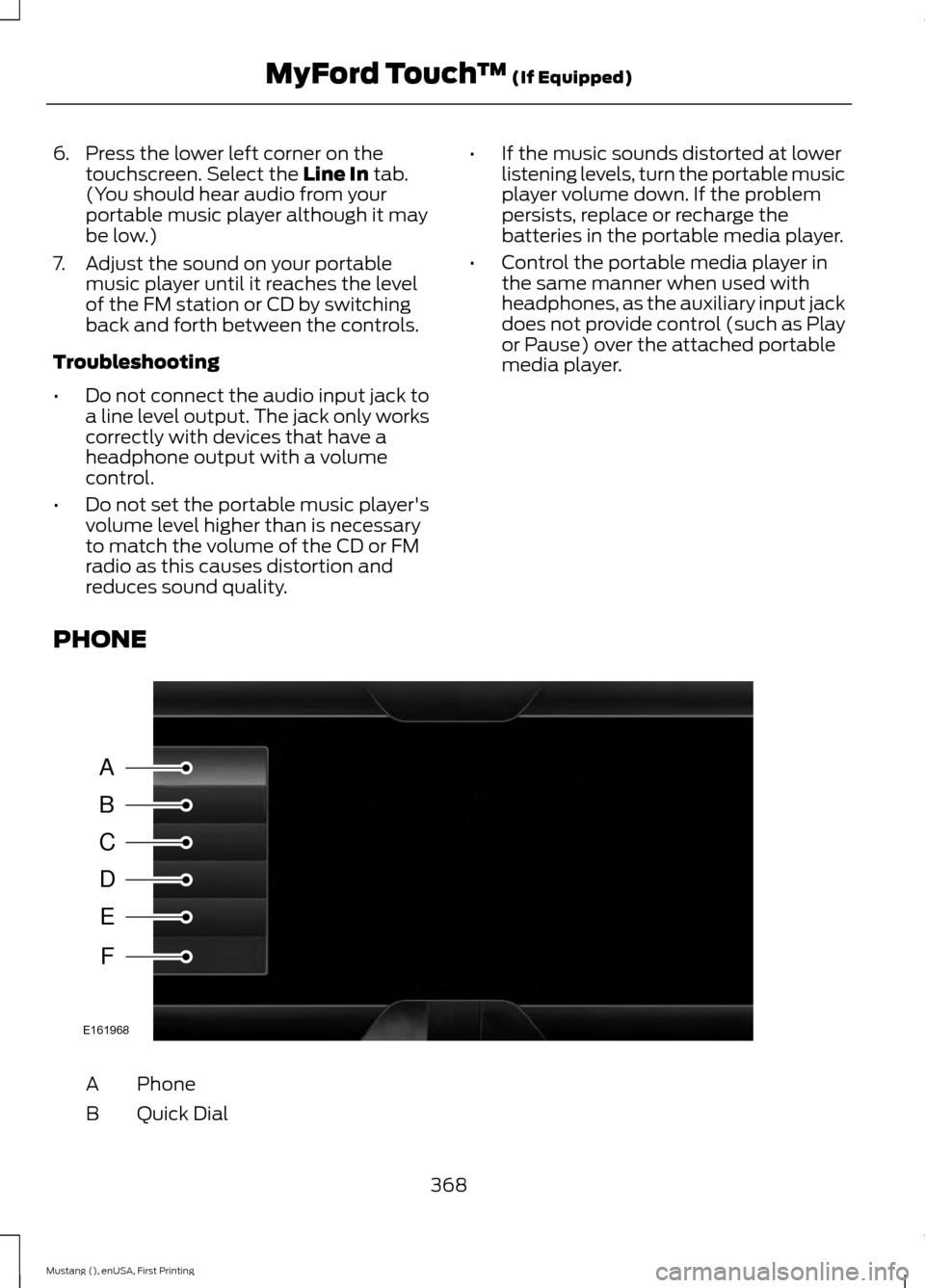 FORD MUSTANG 2015 6.G Owners Manual 6. Press the lower left corner on the
touchscreen. Select the Line In tab.
(You should hear audio from your
portable music player although it may
be low.)
7. Adjust the sound on your portable music pl FORD MUSTANG 2015 6.G Owners Manual 6. Press the lower left corner on the
touchscreen. Select the Line In tab.
(You should hear audio from your
portable music player although it may
be low.)
7. Adjust the sound on your portable music pl