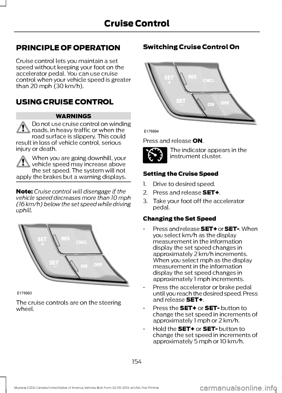 FORD MUSTANG 2017 6.G Owners Manual PRINCIPLE OF OPERATION
Cruise control lets you maintain a set
speed without keeping your foot on the
accelerator pedal. You can use cruise
control when your vehicle speed is greater
than 20 mph (30 km