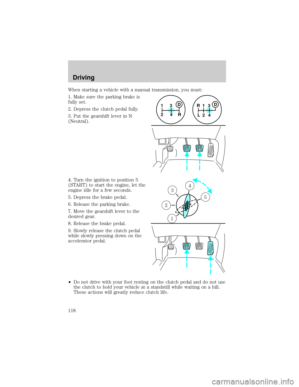 FORD SUPER DUTY 2000 1.G Owners Manual When starting a vehicle with a manual transmission, you must:
1. Make sure the parking brake is
fully set.
2. Depress the clutch pedal fully.
3. Put the gearshift lever in N
(Neutral).
4. Turn the ign