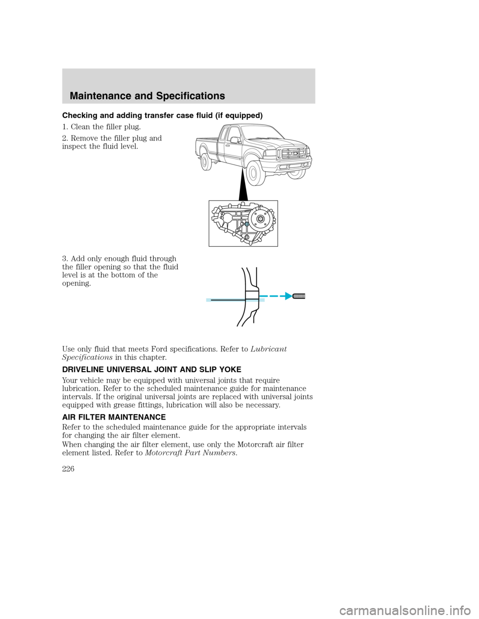 FORD SUPER DUTY 2002 1.G Owners Manual Checking and adding transfer case fluid (if equipped)
1. Clean the filler plug.
2. Remove the filler plug and
inspect the fluid level.
3. Add only enough fluid through
the filler opening so that the f