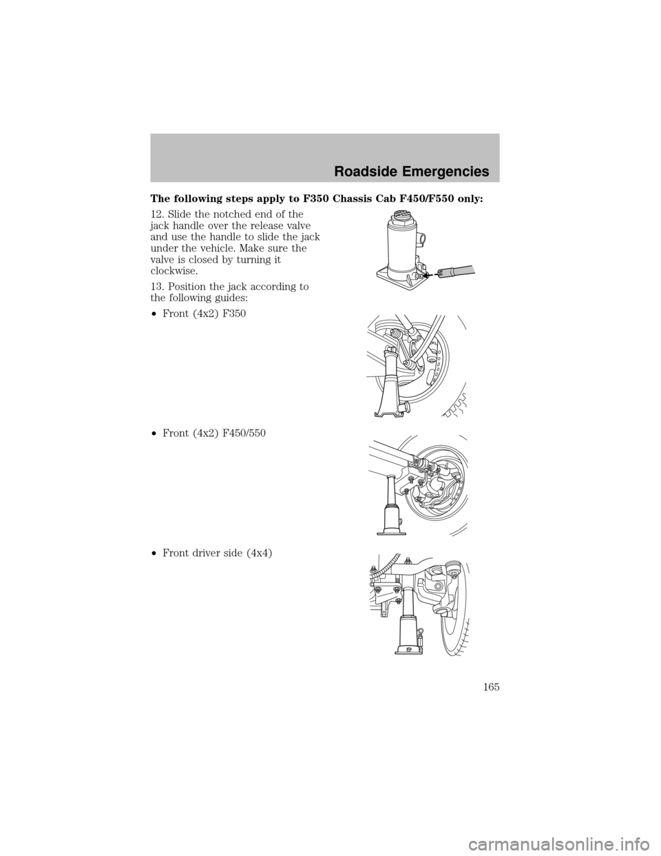 FORD SUPER DUTY 2003 1.G Owners Manual The following steps apply to F350 Chassis Cab F450/F550 only:
12. Slide the notched end of the
jack handle over the release valve
and use the handle to slide the jack
under the vehicle. Make sure the

