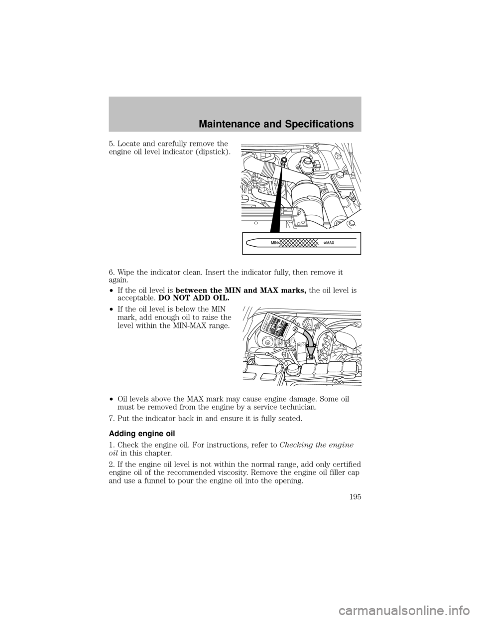 FORD SUPER DUTY 2003 1.G Owners Manual 5. Locate and carefullyremove the
engine oil level indicator (dipstick).
6. Wipe the indicator clean. Insert the indicator fully, then remove it
again.
•If the oil level isbetween the MIN and MAX ma