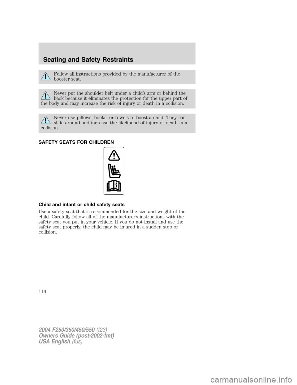FORD SUPER DUTY 2004 1.G Owners Manual Follow all instructions provided by the manufacturer of the
booster seat.
Never put the shoulder belt under a child’s arm or behind the
back because it eliminates the protection for the upper part o