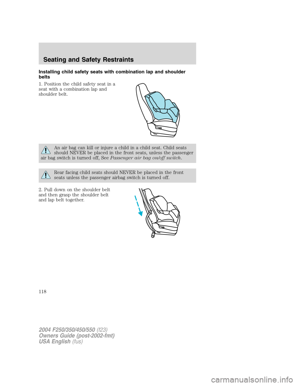 FORD SUPER DUTY 2004 1.G Owners Manual Installing child safety seats with combination lap and shoulder
belts
1. Position the child safety seat in a
seat with a combination lap and
shoulder belt.
An air bag can kill or injure a child in a c