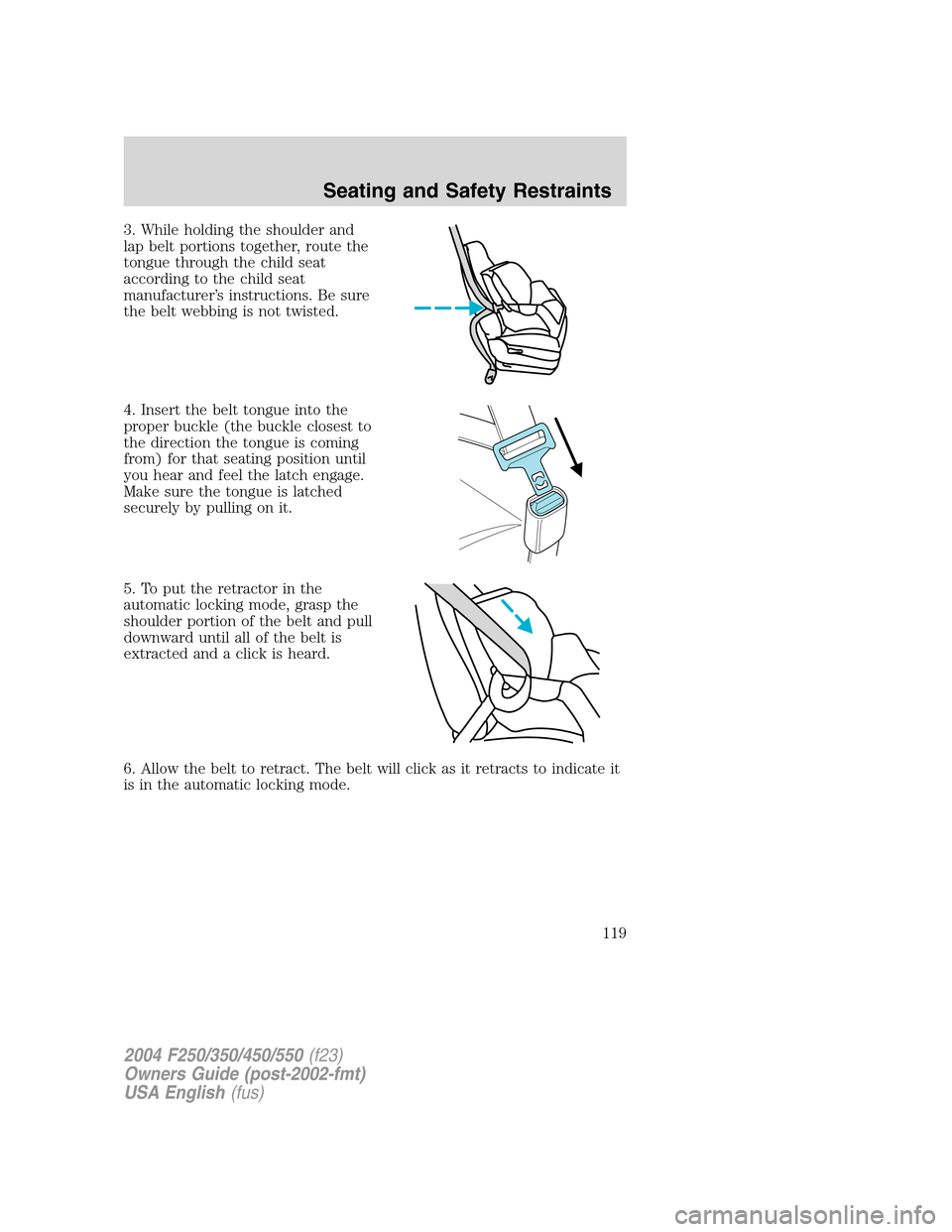 FORD SUPER DUTY 2004 1.G Owners Manual 3. While holding the shoulder and
lap belt portions together, route the
tongue through the child seat
according to the child seat
manufacturer’s instructions. Be sure
the belt webbing is not twisted