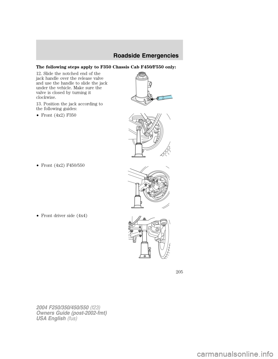 FORD SUPER DUTY 2004 1.G Owners Manual The following steps apply to F350 Chassis Cab F450/F550 only:
12. Slide the notched end of the
jack handle over the release valve
and use the handle to slide the jack
under the vehicle. Make sure the
