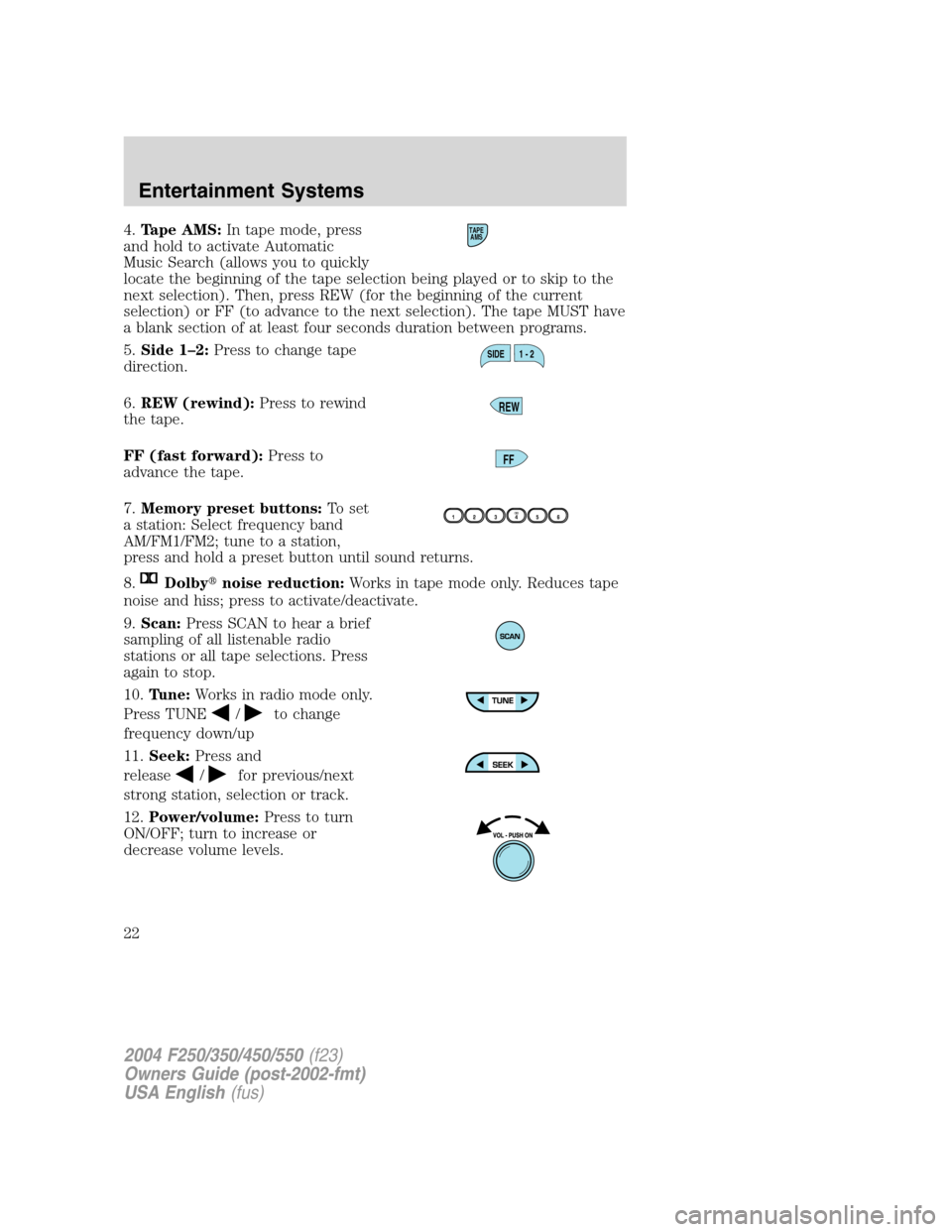 FORD SUPER DUTY 2004 1.G Owners Manual 4.Tape AMS:In tape mode, press
and hold to activate Automatic
Music Search (allows you to quickly
locate the beginning of the tape selection being played or to skip to the
next selection). Then, press FORD SUPER DUTY 2004 1.G Owners Manual 4.Tape AMS:In tape mode, press
and hold to activate Automatic
Music Search (allows you to quickly
locate the beginning of the tape selection being played or to skip to the
next selection). Then, press