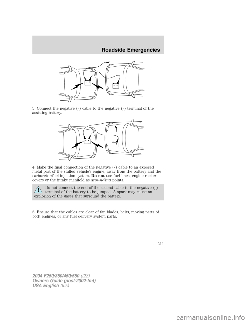 FORD SUPER DUTY 2004 1.G Owners Manual 3. Connect the negative (-) cable to the negative (-) terminal of the
assisting battery.
4. Make the final connection of the negative (-) cable to an exposed
metal part of the stalled vehicle’s engi