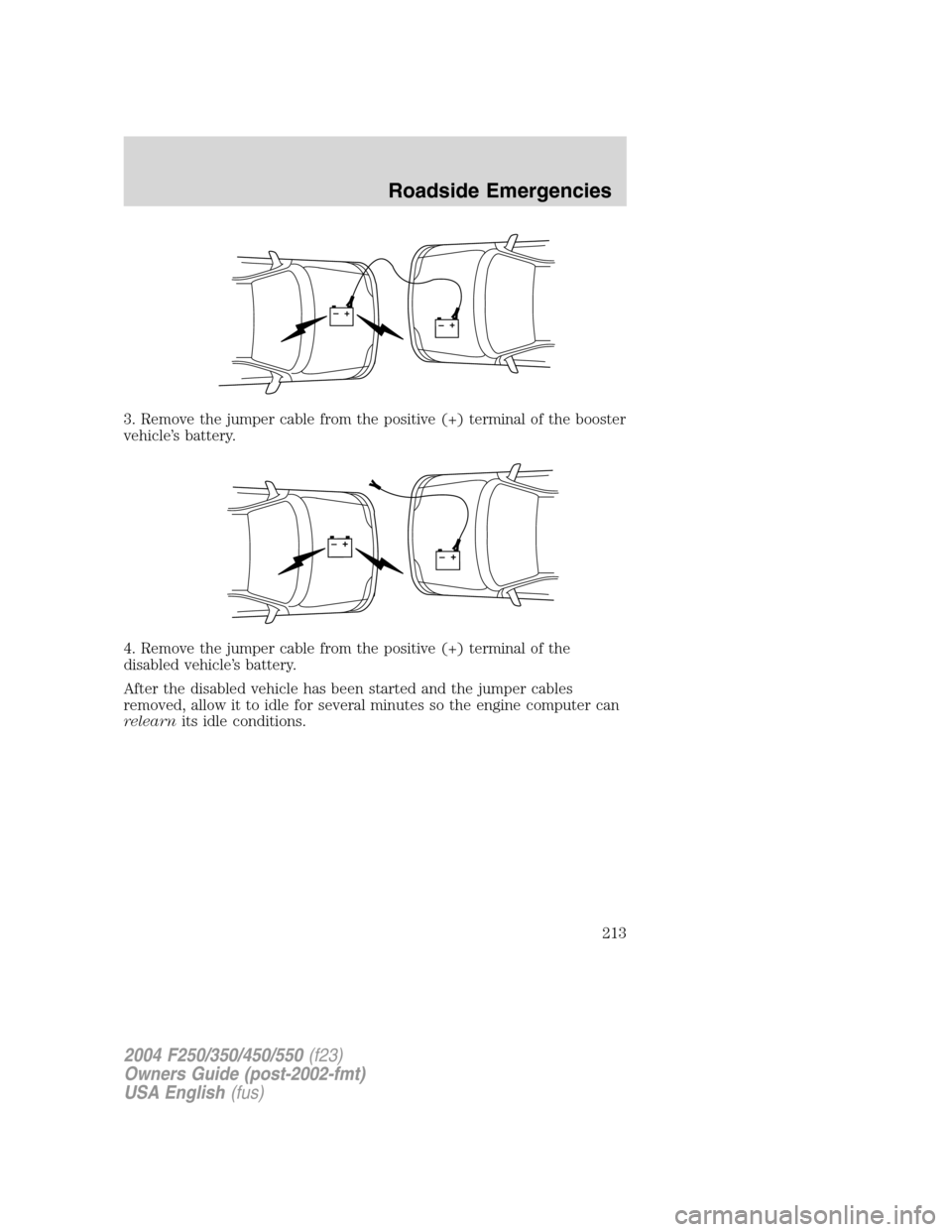 FORD SUPER DUTY 2004 1.G Owners Manual 3. Remove the jumper cable from the positive (+) terminal of the booster
vehicle’s battery.
4. Remove the jumper cable from the positive (+) terminal of the
disabled vehicle’s battery.
After the d