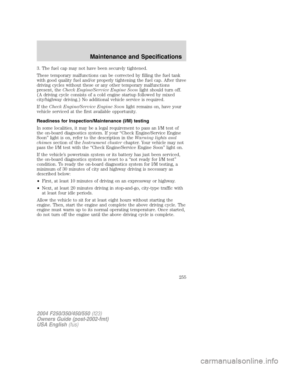 FORD SUPER DUTY 2004 1.G Owners Manual 3. The fuel cap may not have been securely tightened.
These temporary malfunctions can be corrected by filling the fuel tank
with good quality fuel and/or properly tightening the fuel cap. After three FORD SUPER DUTY 2004 1.G Owners Manual 3. The fuel cap may not have been securely tightened.
These temporary malfunctions can be corrected by filling the fuel tank
with good quality fuel and/or properly tightening the fuel cap. After three