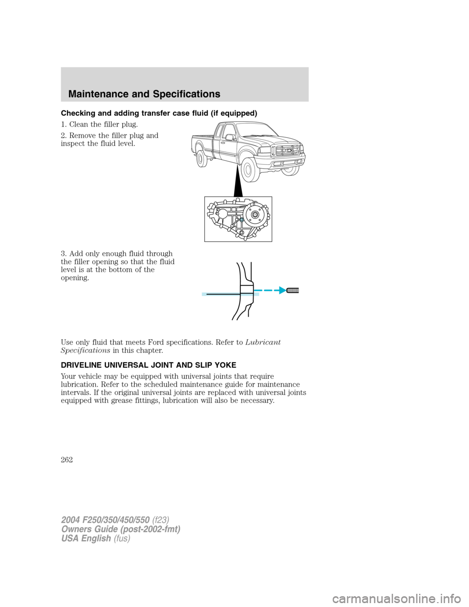 FORD SUPER DUTY 2004 1.G Owners Manual Checking and adding transfer case fluid (if equipped)
1. Clean the filler plug.
2. Remove the filler plug and
inspect the fluid level.
3. Add only enough fluid through
the filler opening so that the f