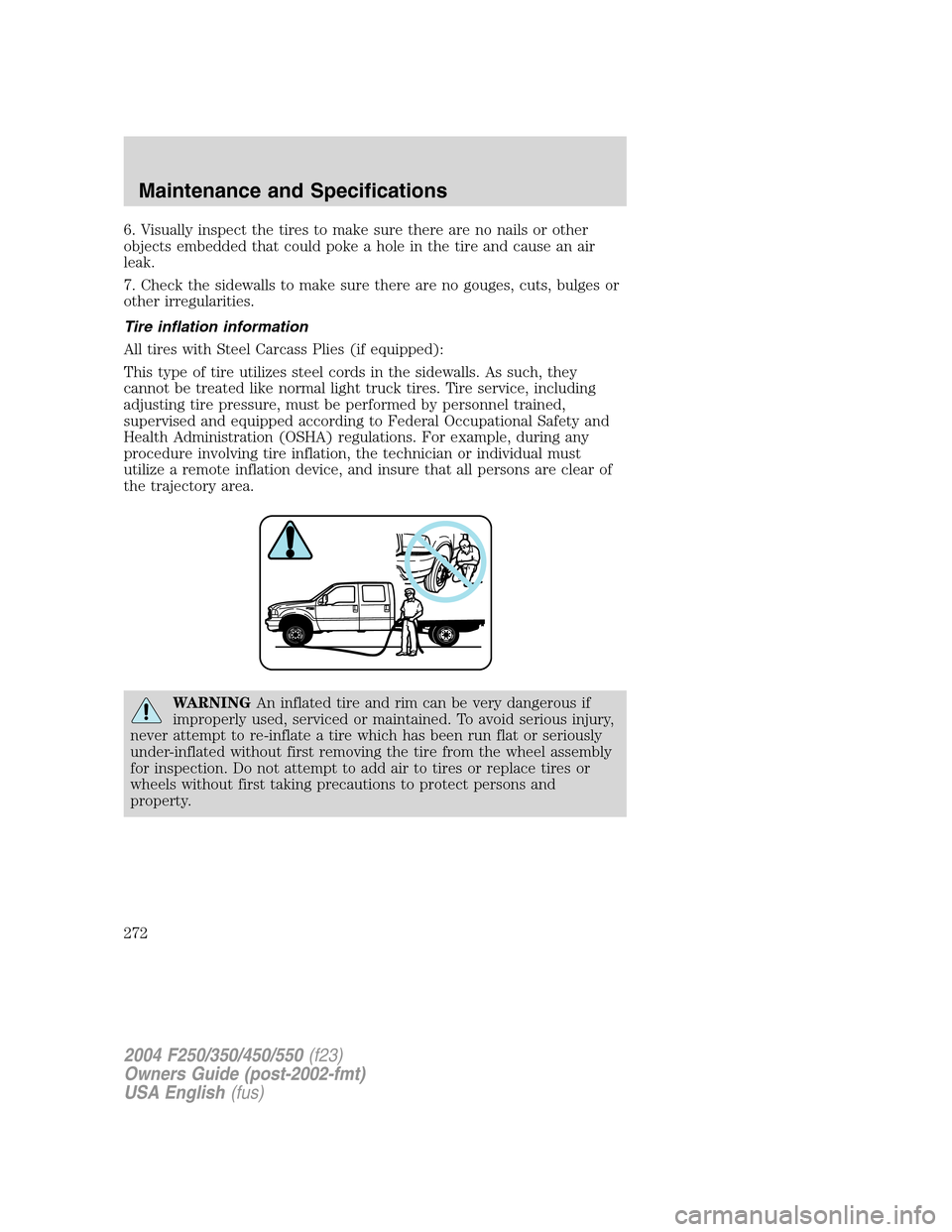 FORD SUPER DUTY 2004 1.G Owners Manual 6. Visually inspect the tires to make sure there are no nails or other
objects embedded that could poke a hole in the tire and cause an air
leak.
7. Check the sidewalls to make sure there are no gouge FORD SUPER DUTY 2004 1.G Owners Manual 6. Visually inspect the tires to make sure there are no nails or other
objects embedded that could poke a hole in the tire and cause an air
leak.
7. Check the sidewalls to make sure there are no gouge