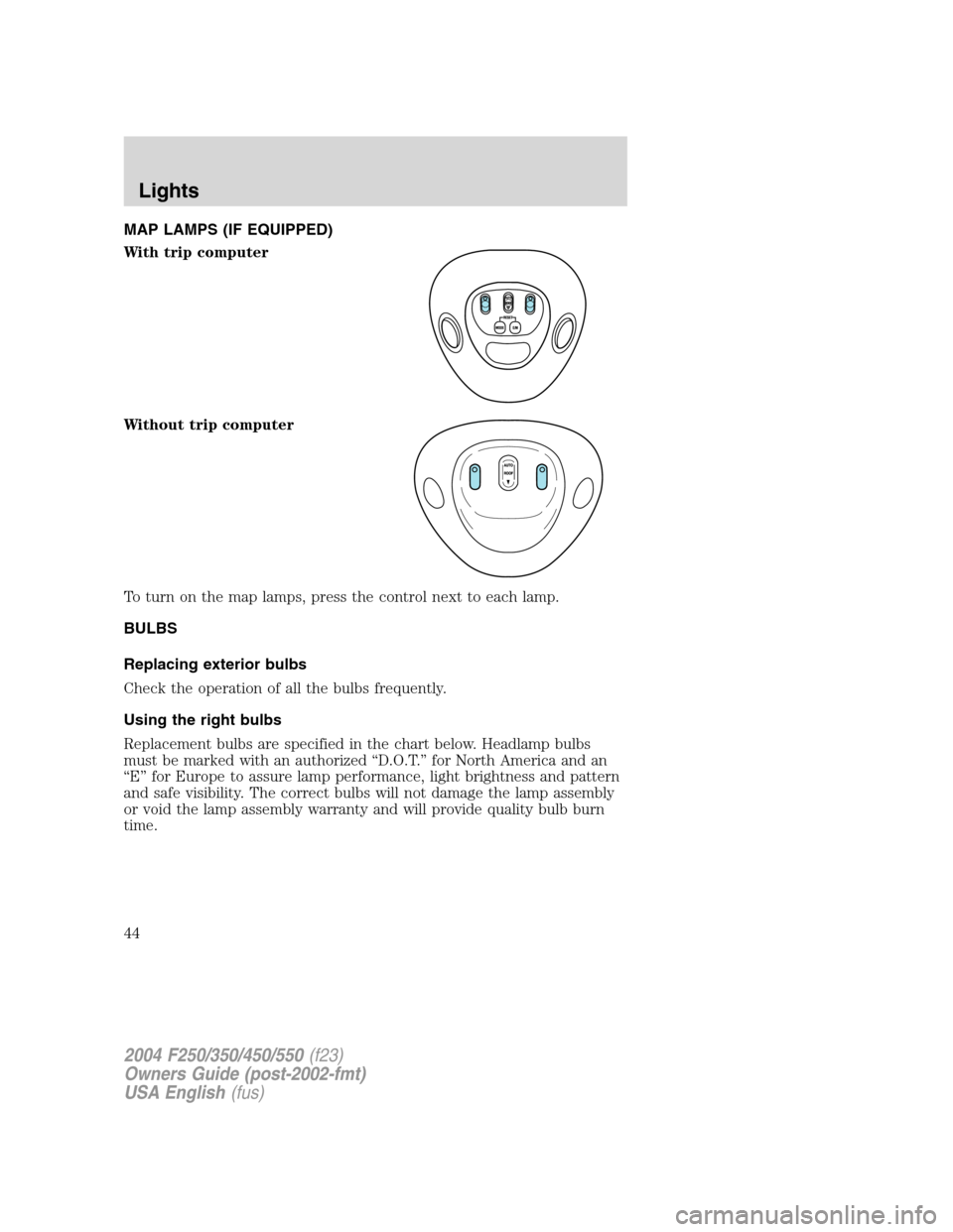 FORD SUPER DUTY 2004 1.G Owners Manual MAP LAMPS (IF EQUIPPED)
With trip computer
Without trip computer
To turn on the map lamps, press the control next to each lamp.
BULBS
Replacing exterior bulbs
Check the operation of all the bulbs freq