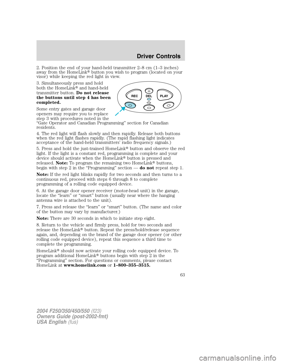 FORD SUPER DUTY 2004 1.G Owners Manual 2. Position the end of your hand-held transmitter 2–8cm(1–3 inches)
away from the HomeLinkbutton you wish to program (located on your
visor) while keeping the red light in view.
3. Simultaneously FORD SUPER DUTY 2004 1.G Owners Manual 2. Position the end of your hand-held transmitter 2–8cm(1–3 inches)
away from the HomeLinkbutton you wish to program (located on your
visor) while keeping the red light in view.
3. Simultaneously