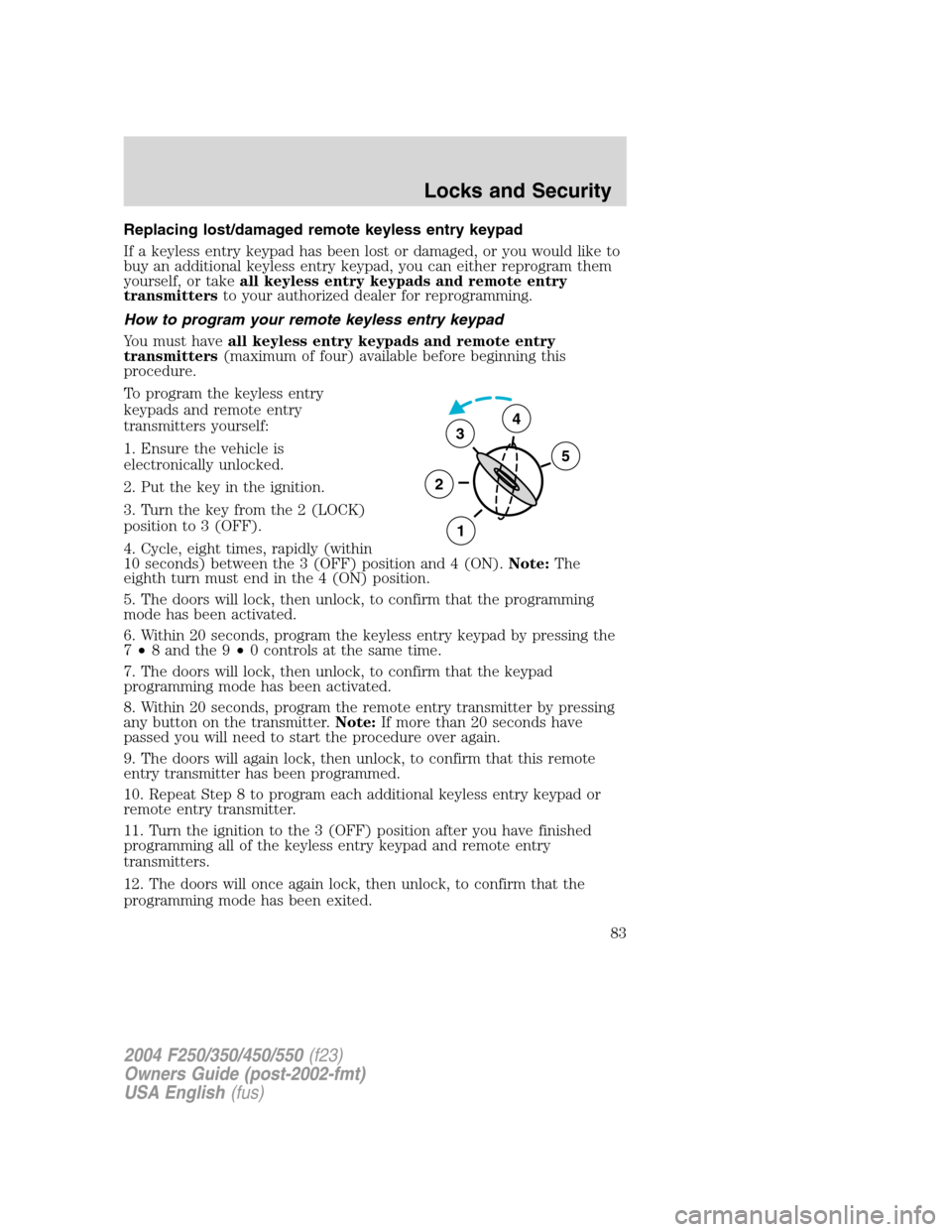 FORD SUPER DUTY 2004 1.G Owners Manual Replacing lost/damaged remote keyless entry keypad
If a keyless entry keypad has been lost or damaged, or you would like to
buy an additional keyless entry keypad, you can either reprogram them
yourse FORD SUPER DUTY 2004 1.G Owners Manual Replacing lost/damaged remote keyless entry keypad
If a keyless entry keypad has been lost or damaged, or you would like to
buy an additional keyless entry keypad, you can either reprogram them
yourse