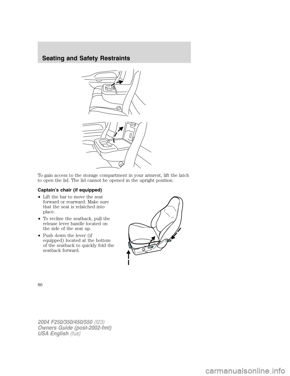 FORD SUPER DUTY 2004 1.G Owners Manual To gain access to the storage compartment in your armrest, lift the latch
to open the lid. The lid cannot be opened in the upright position.
Captain’s chair (if equipped)
•Lift the bar to move the
