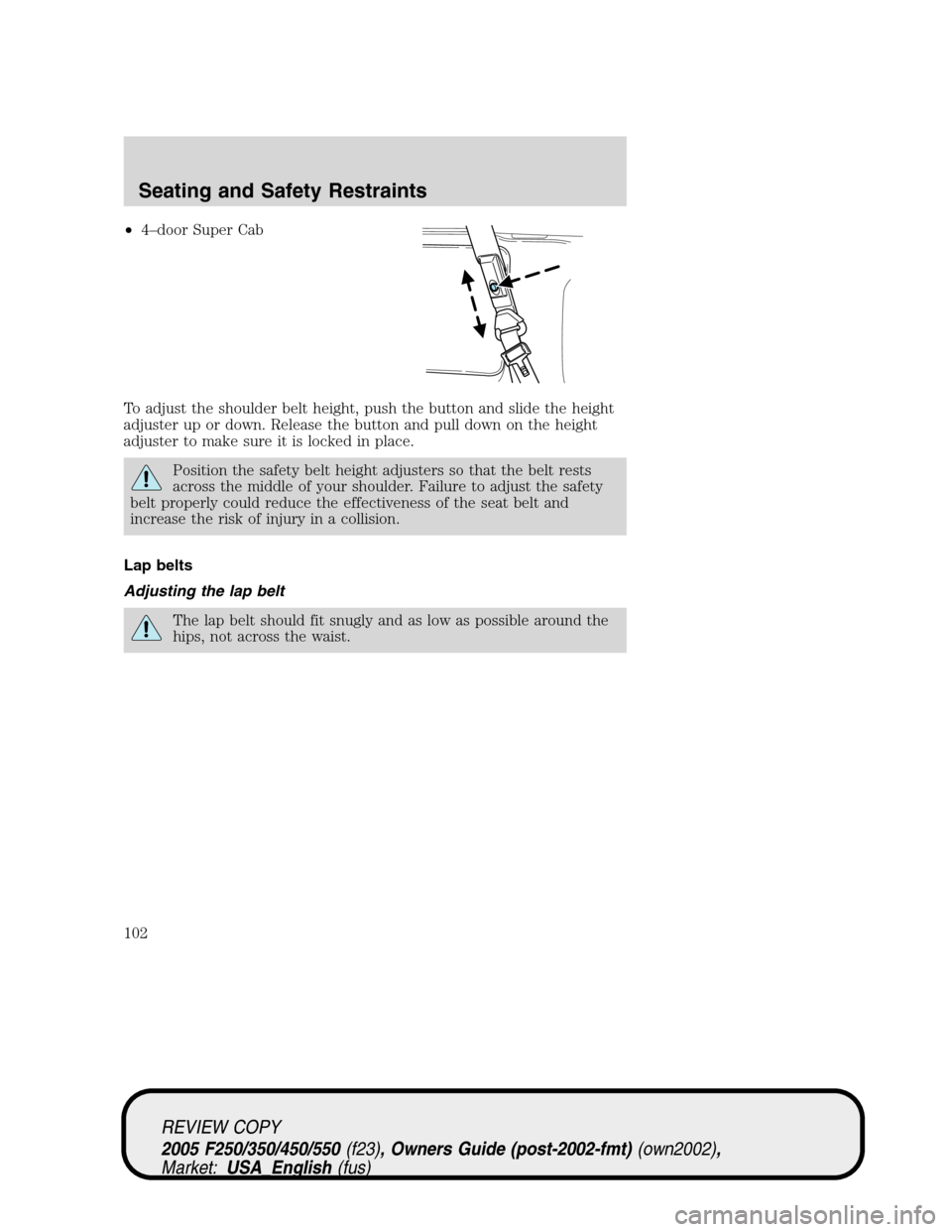 FORD SUPER DUTY 2005 1.G Owners Manual •4–door Super Cab
To adjust the shoulder belt height, push the button and slide the height
adjuster up or down. Release the button and pull down on the height
adjuster to make sure it is locked in