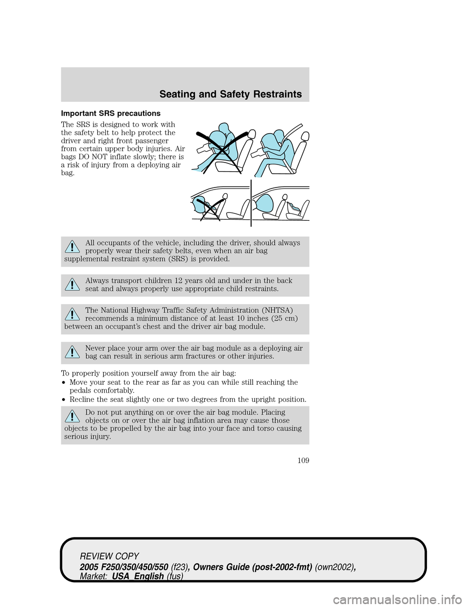 FORD SUPER DUTY 2005 1.G Owners Manual Important SRS precautions
The SRS is designed to work with
the safety belt to help protect the
driver and right front passenger
from certain upper body injuries. Air
bags DO NOT inflate slowly; there 