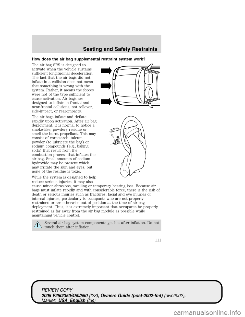 FORD SUPER DUTY 2005 1.G Owners Manual How does the air bag supplemental restraint system work?
The air bag SRS is designed to
activate when the vehicle sustains
sufficient longitudinal deceleration.
The fact that the air bags did not
infl