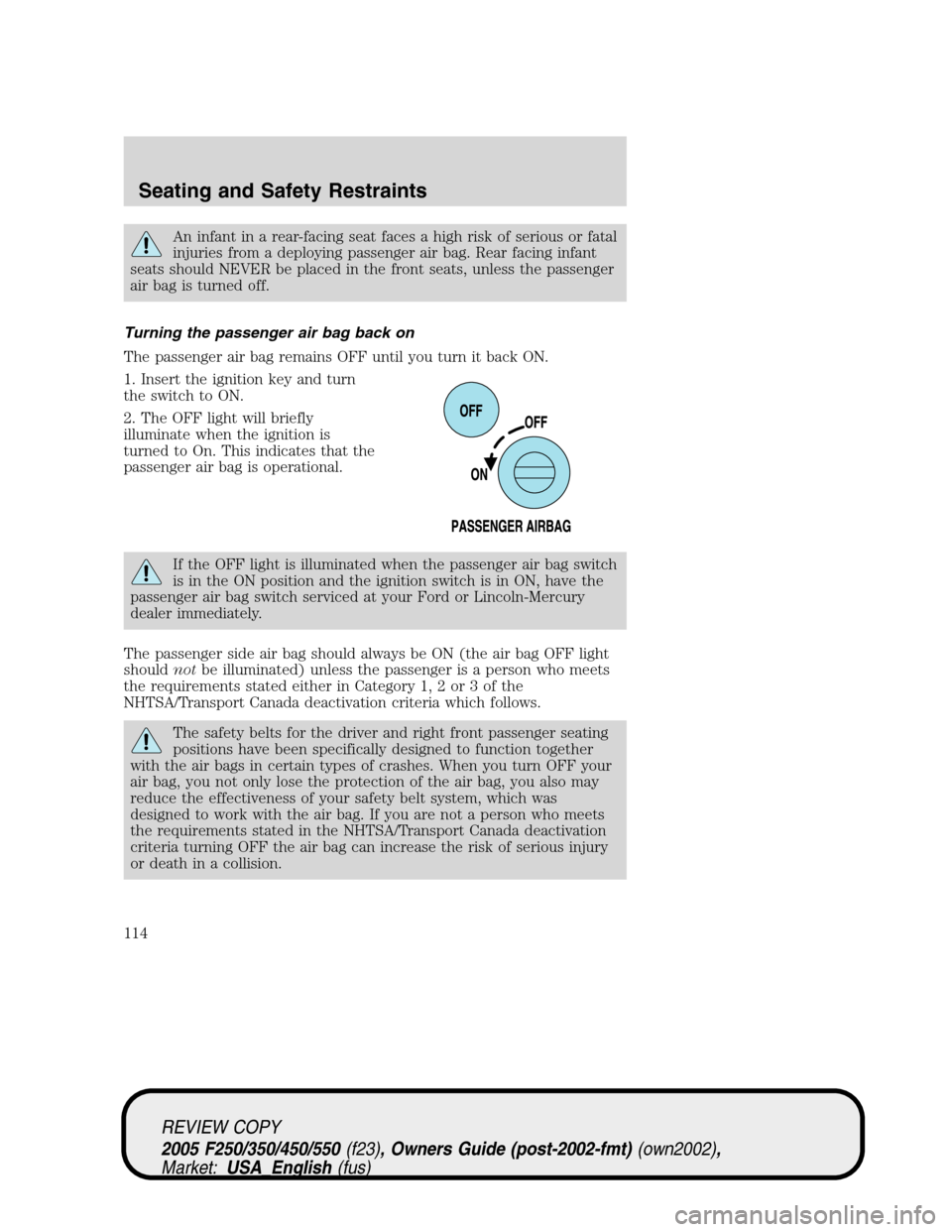 FORD SUPER DUTY 2005 1.G Owners Manual An infant in a rear-facing seat faces a high risk of serious or fatal
injuries from a deploying passenger air bag. Rear facing infant
seats should NEVER be placed in the front seats, unless the passen