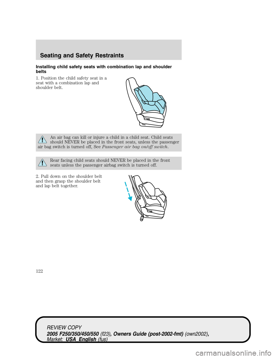 FORD SUPER DUTY 2005 1.G Owners Manual Installing child safety seats with combination lap and shoulder
belts
1. Position the child safety seat in a
seat with a combination lap and
shoulder belt.
An air bag can kill or injure a child in a c