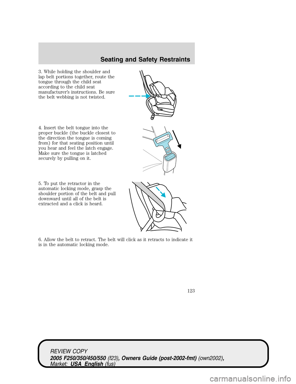 FORD SUPER DUTY 2005 1.G Owners Manual 3. While holding the shoulder and
lap belt portions together, route the
tongue through the child seat
according to the child seat
manufacturer’s instructions. Be sure
the belt webbing is not twisted