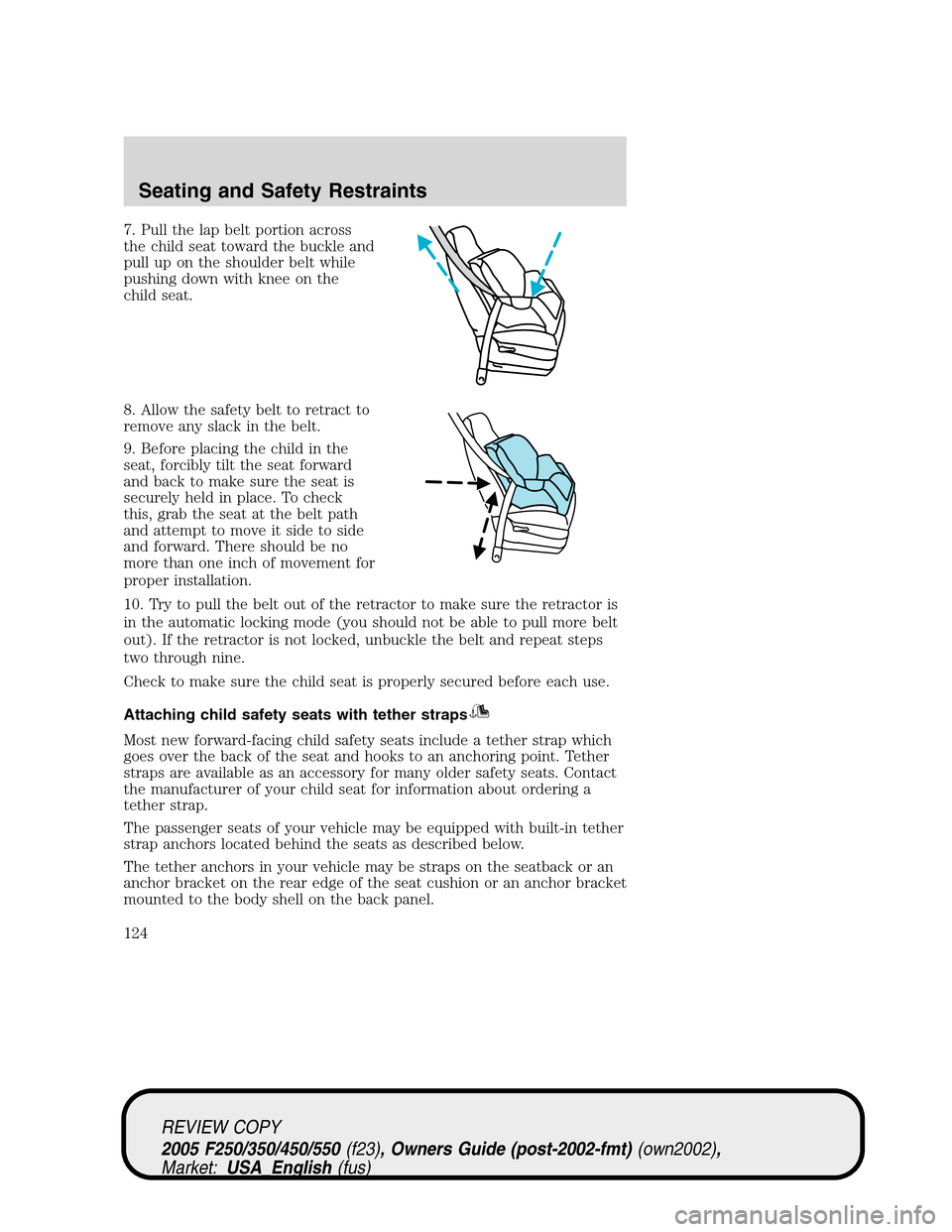 FORD SUPER DUTY 2005 1.G Owners Manual 7. Pull the lap belt portion across
the child seat toward the buckle and
pull up on the shoulder belt while
pushing down with knee on the
child seat.
8. Allow the safety belt to retract to
remove any 