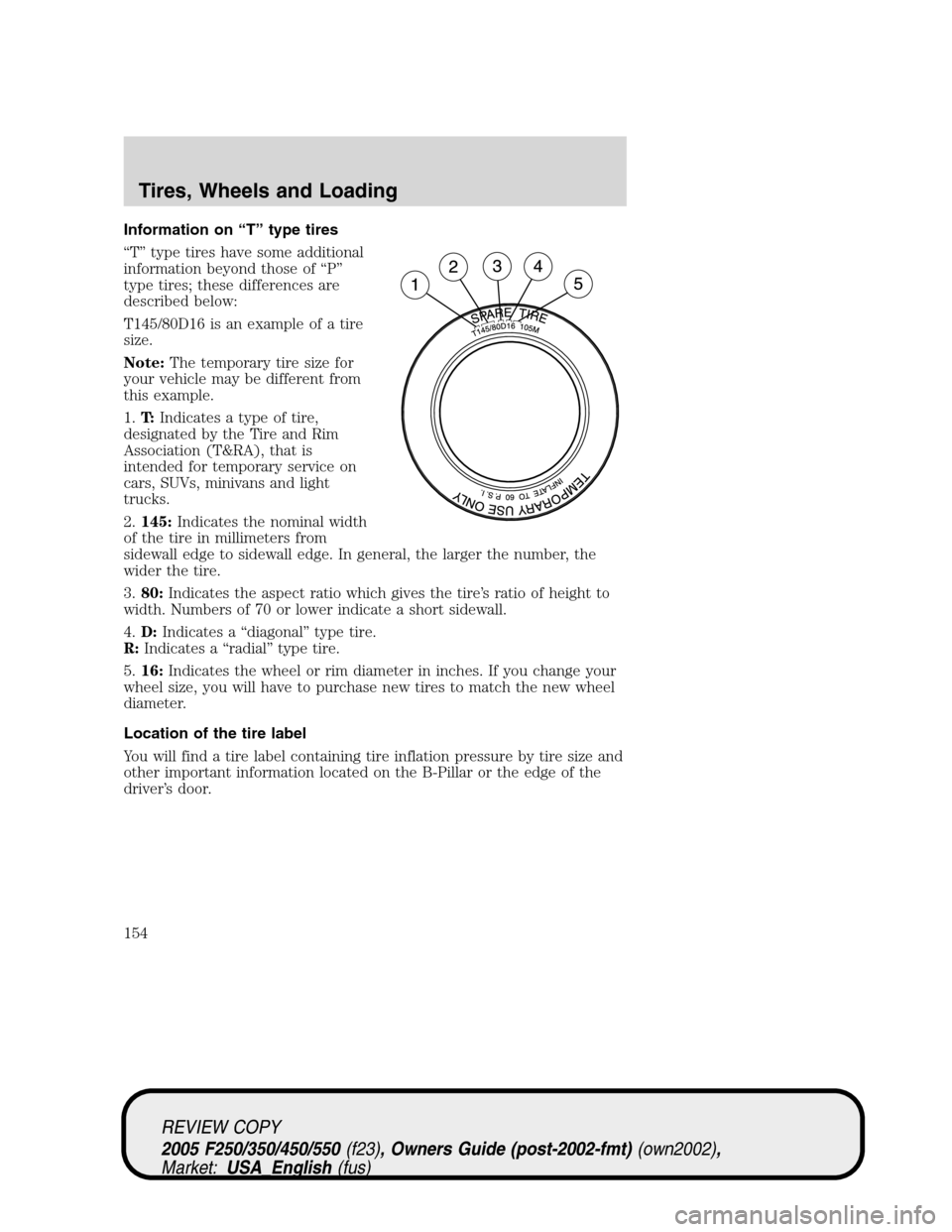 FORD SUPER DUTY 2005 1.G Owners Manual Information on “T” type tires
“T” type tires have some additional
information beyond those of “P”
type tires; these differences are
described below:
T145/80D16 is an example of a tire
size