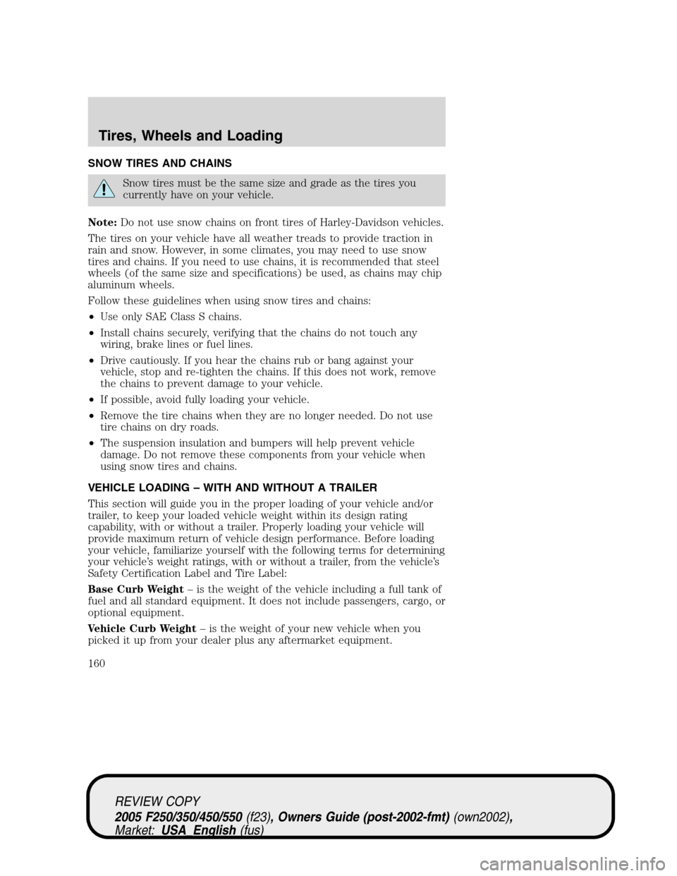FORD SUPER DUTY 2005 1.G Owners Manual SNOW TIRES AND CHAINS
Snow tires must be the same size and grade as the tires you
currently have on your vehicle.
Note:Do not use snow chains on front tires of Harley-Davidson vehicles.
The tires on y