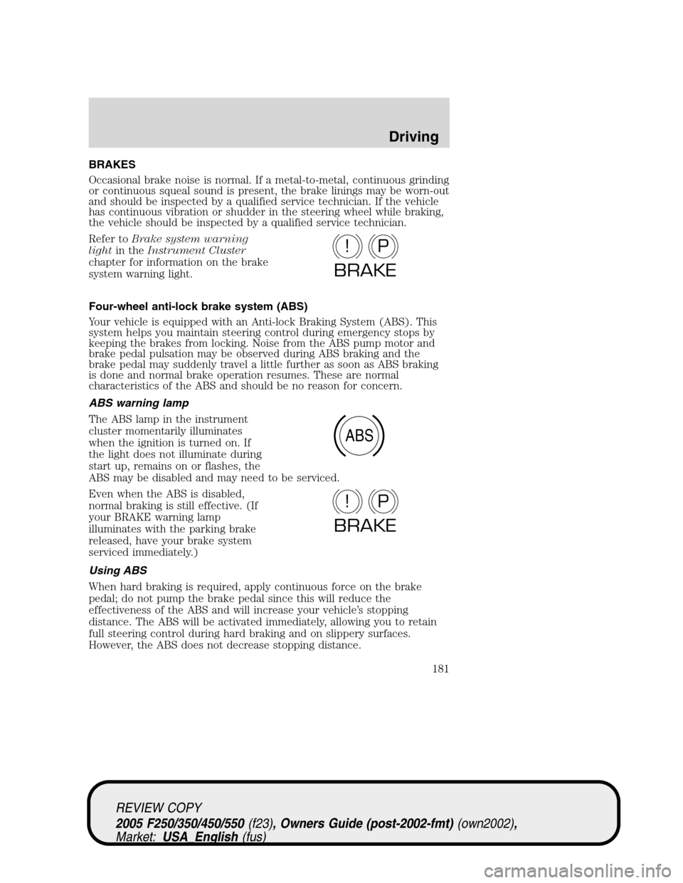 FORD SUPER DUTY 2005 1.G Owners Manual BRAKES
Occasional brake noise is normal. If a metal-to-metal, continuous grinding
or continuous squeal sound is present, the brake linings may be worn-out
and should be inspected by a qualified servic
