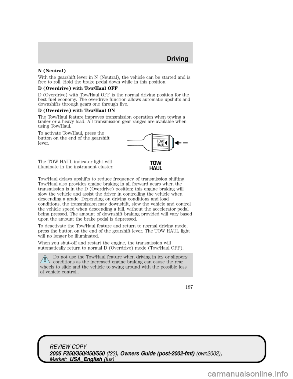 FORD SUPER DUTY 2005 1.G Owners Manual N (Neutral)
With the gearshift lever in N (Neutral), the vehicle can be started and is
free to roll. Hold the brake pedal down while in this position.
D (Overdrive) with Tow/Haul OFF
D (Overdrive) wit FORD SUPER DUTY 2005 1.G Owners Manual N (Neutral)
With the gearshift lever in N (Neutral), the vehicle can be started and is
free to roll. Hold the brake pedal down while in this position.
D (Overdrive) with Tow/Haul OFF
D (Overdrive) wit