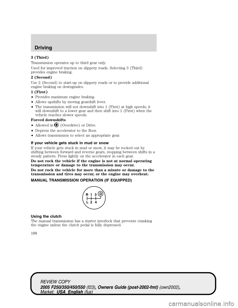 FORD SUPER DUTY 2005 1.G Owners Manual 3 (Third)
Transmission operates up to third gear only.
Used for improved traction on slippery roads. Selecting 3 (Third)
provides engine braking.
2 (Second)
Use 2 (Second) to start-up on slippery road FORD SUPER DUTY 2005 1.G Owners Manual 3 (Third)
Transmission operates up to third gear only.
Used for improved traction on slippery roads. Selecting 3 (Third)
provides engine braking.
2 (Second)
Use 2 (Second) to start-up on slippery road