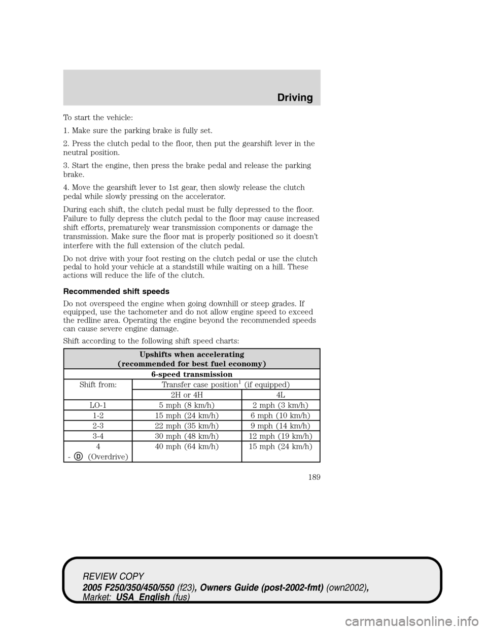 FORD SUPER DUTY 2005 1.G Owners Manual To start the vehicle:
1. Make sure the parking brake is fully set.
2. Press the clutch pedal to the floor, then put the gearshift lever in the
neutral position.
3. Start the engine, then press the bra FORD SUPER DUTY 2005 1.G Owners Manual To start the vehicle:
1. Make sure the parking brake is fully set.
2. Press the clutch pedal to the floor, then put the gearshift lever in the
neutral position.
3. Start the engine, then press the bra