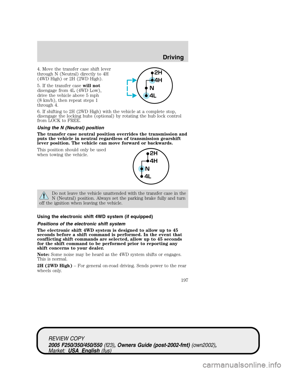 FORD SUPER DUTY 2005 1.G Owners Manual 4. Move the transfer case shift lever
through N (Neutral) directly to 4H
(4WD High) or 2H (2WD High).
5. If the transfer casewill not
disengage from 4L (4WD Low),
drive the vehicle above 5 mph
(8 km/h