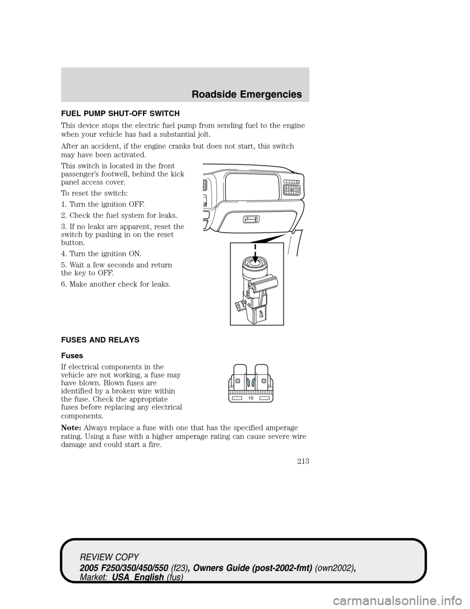FORD SUPER DUTY 2005 1.G Owners Manual FUEL PUMP SHUT-OFF SWITCH
This device stops the electric fuel pump from sending fuel to the engine
when your vehicle has had a substantial jolt.
After an accident, if the engine cranks but does not st
