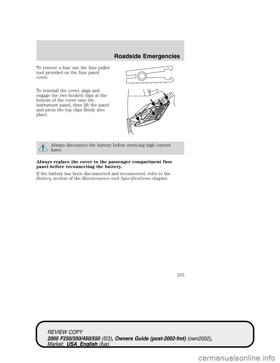 FORD SUPER DUTY 2005 1.G Owners Manual To remove a fuse use the fuse puller
tool provided on the fuse panel
cover.
To reinstall the cover, align and
engage the two hooked clips at the
bottom of the cover onto the
instrument panel, then lif