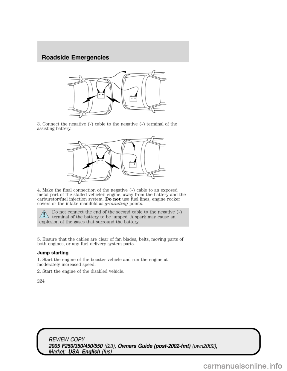 FORD SUPER DUTY 2005 1.G Owners Manual 3. Connect the negative (-) cable to the negative (-) terminal of the
assisting battery.
4. Make the final connection of the negative (-) cable to an exposed
metal part of the stalled vehicle’s engi