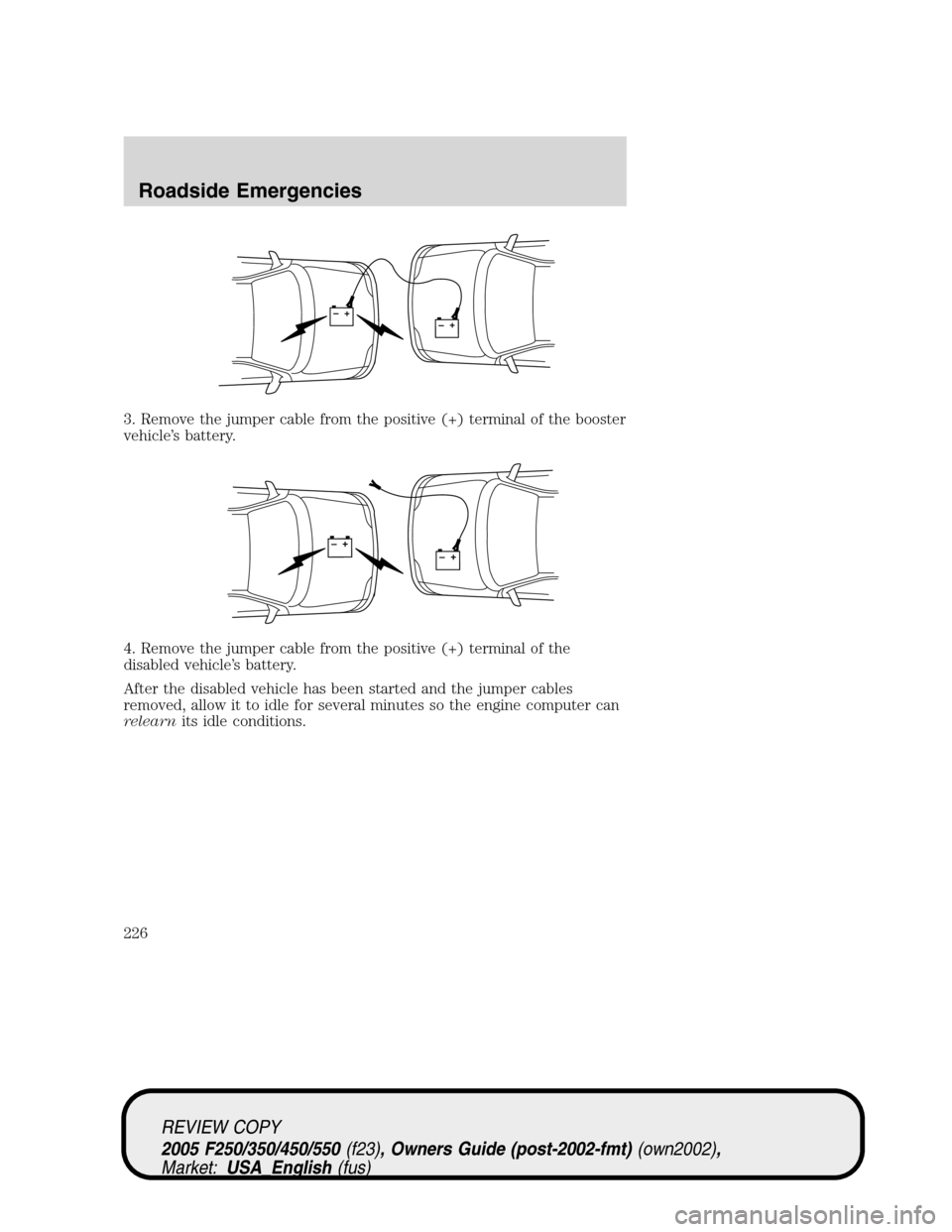 FORD SUPER DUTY 2005 1.G Owners Manual 3. Remove the jumper cable from the positive (+) terminal of the booster
vehicle’s battery.
4. Remove the jumper cable from the positive (+) terminal of the
disabled vehicle’s battery.
After the d