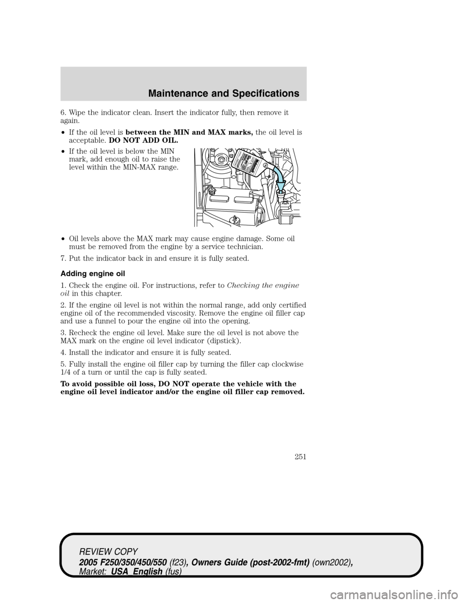 FORD SUPER DUTY 2005 1.G Owners Manual 6. Wipe the indicator clean. Insert the indicator fully, then remove it
again.
•If the oil level isbetween the MIN and MAX marks,the oil level is
acceptable.DO NOT ADD OIL.
•If the oil level is be
