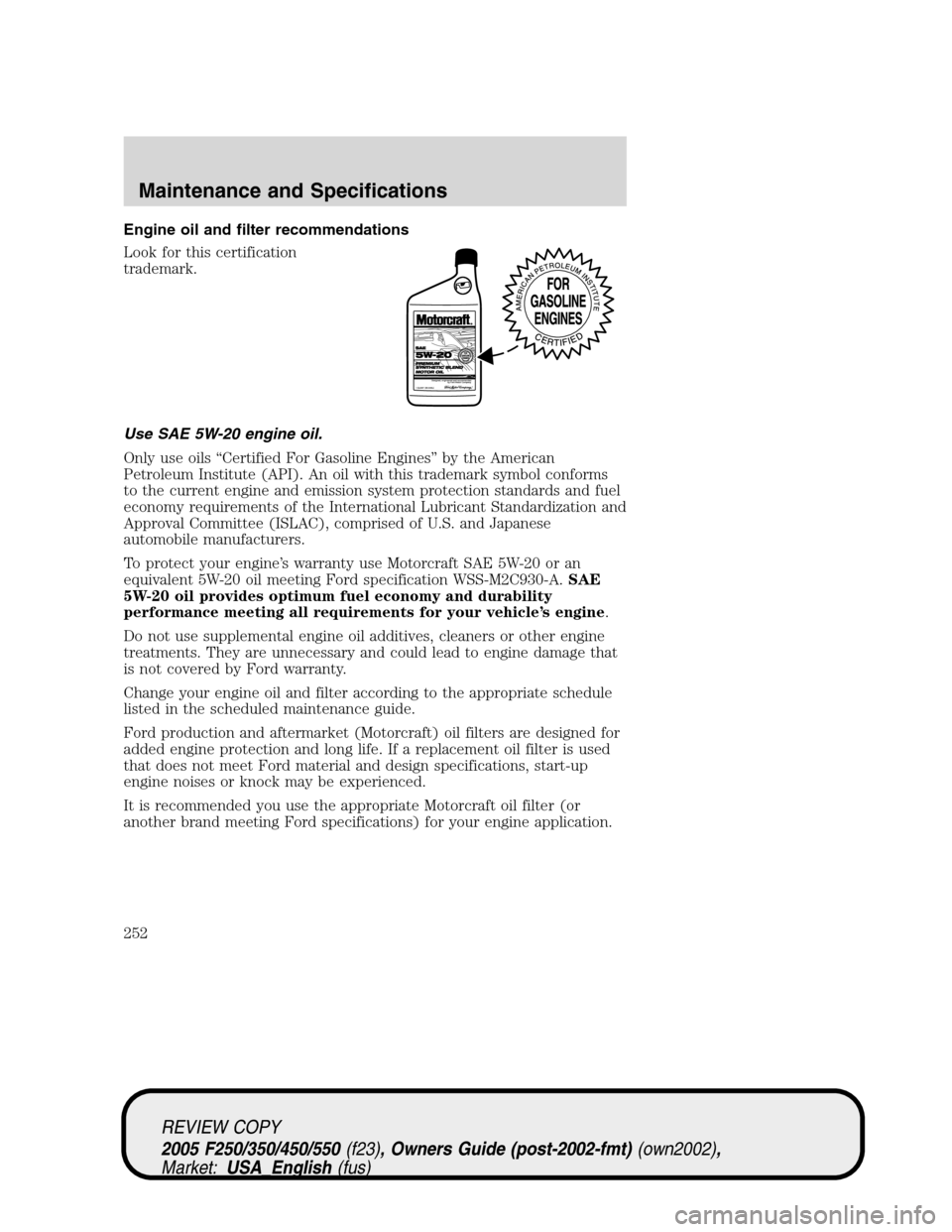 FORD SUPER DUTY 2005 1.G Owners Manual Engine oil and filter recommendations
Look for this certification
trademark.
Use SAE 5W-20 engine oil.
Only use oils “Certified For Gasoline Engines” by the American
Petroleum Institute (API). An 