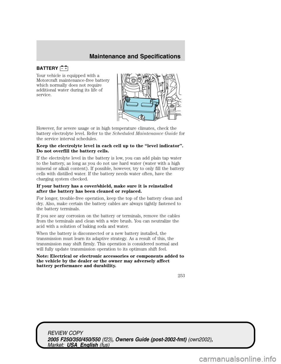 FORD SUPER DUTY 2005 1.G Owners Manual BATTERY
Your vehicle is equipped with a
Motorcraft maintenance-free battery
which normally does not require
additional water during its life of
service.
However, for severe usage or in high temperatur