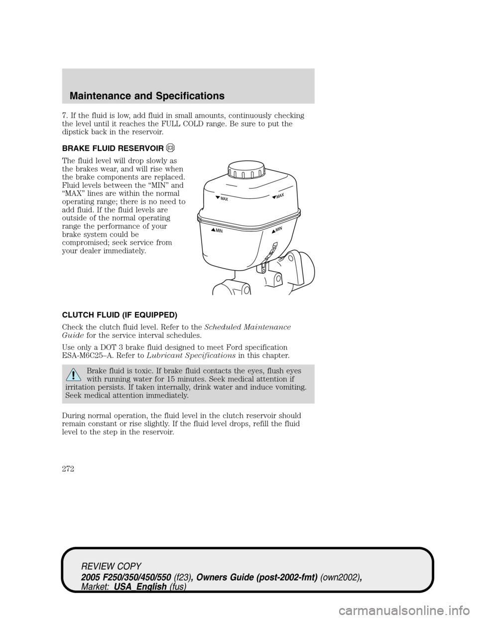 FORD SUPER DUTY 2005 1.G Owners Manual 7. If the fluid is low, add fluid in small amounts, continuously checking
the level until it reaches the FULL COLD range. Be sure to put the
dipstick back in the reservoir.
BRAKE FLUID RESERVOIR
The f