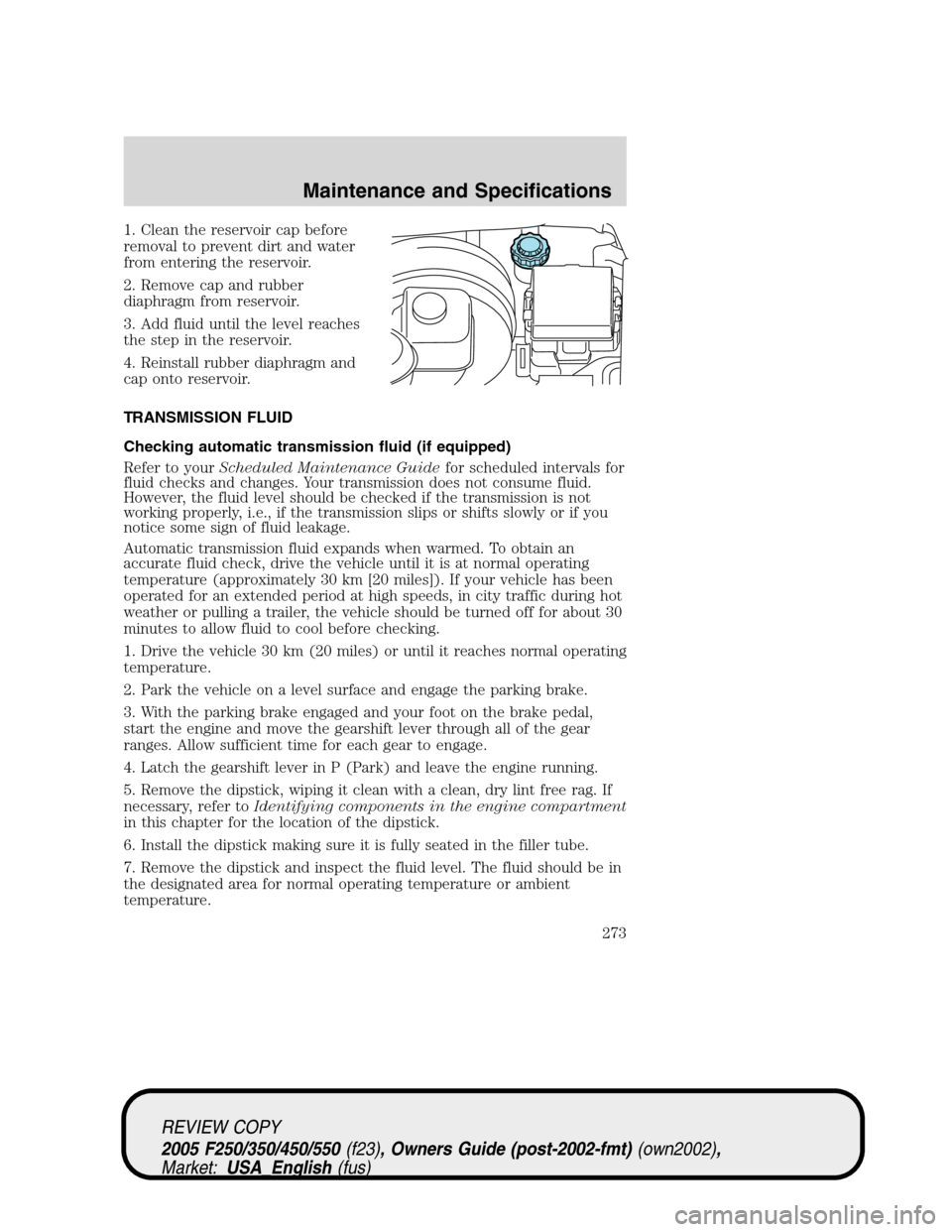 FORD SUPER DUTY 2005 1.G Owners Manual 1. Clean the reservoir cap before
removal to prevent dirt and water
from entering the reservoir.
2. Remove cap and rubber
diaphragm from reservoir.
3. Add fluid until the level reaches
the step in the FORD SUPER DUTY 2005 1.G Owners Manual 1. Clean the reservoir cap before
removal to prevent dirt and water
from entering the reservoir.
2. Remove cap and rubber
diaphragm from reservoir.
3. Add fluid until the level reaches
the step in the