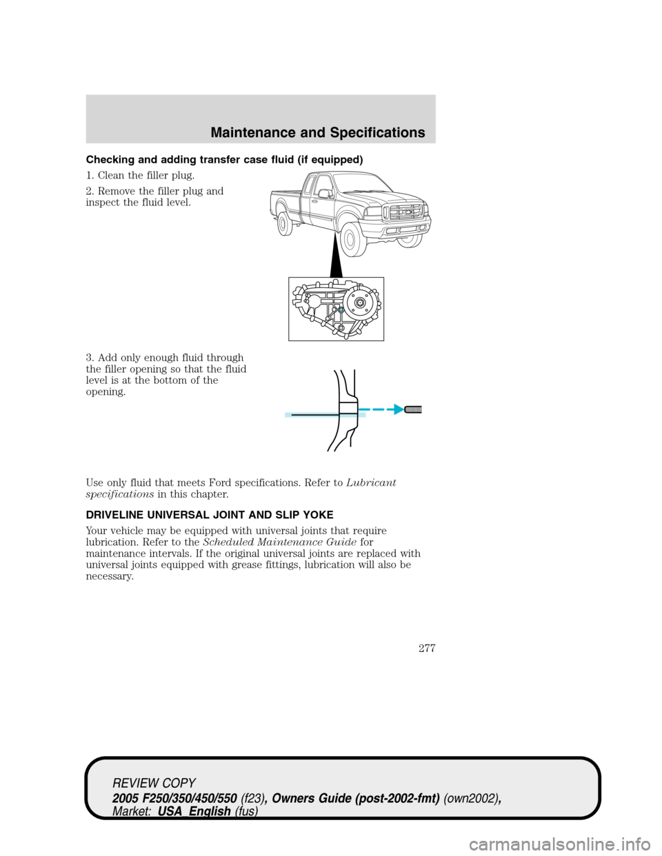 FORD SUPER DUTY 2005 1.G Owners Manual Checking and adding transfer case fluid (if equipped)
1. Clean the filler plug.
2. Remove the filler plug and
inspect the fluid level.
3. Add only enough fluid through
the filler opening so that the f