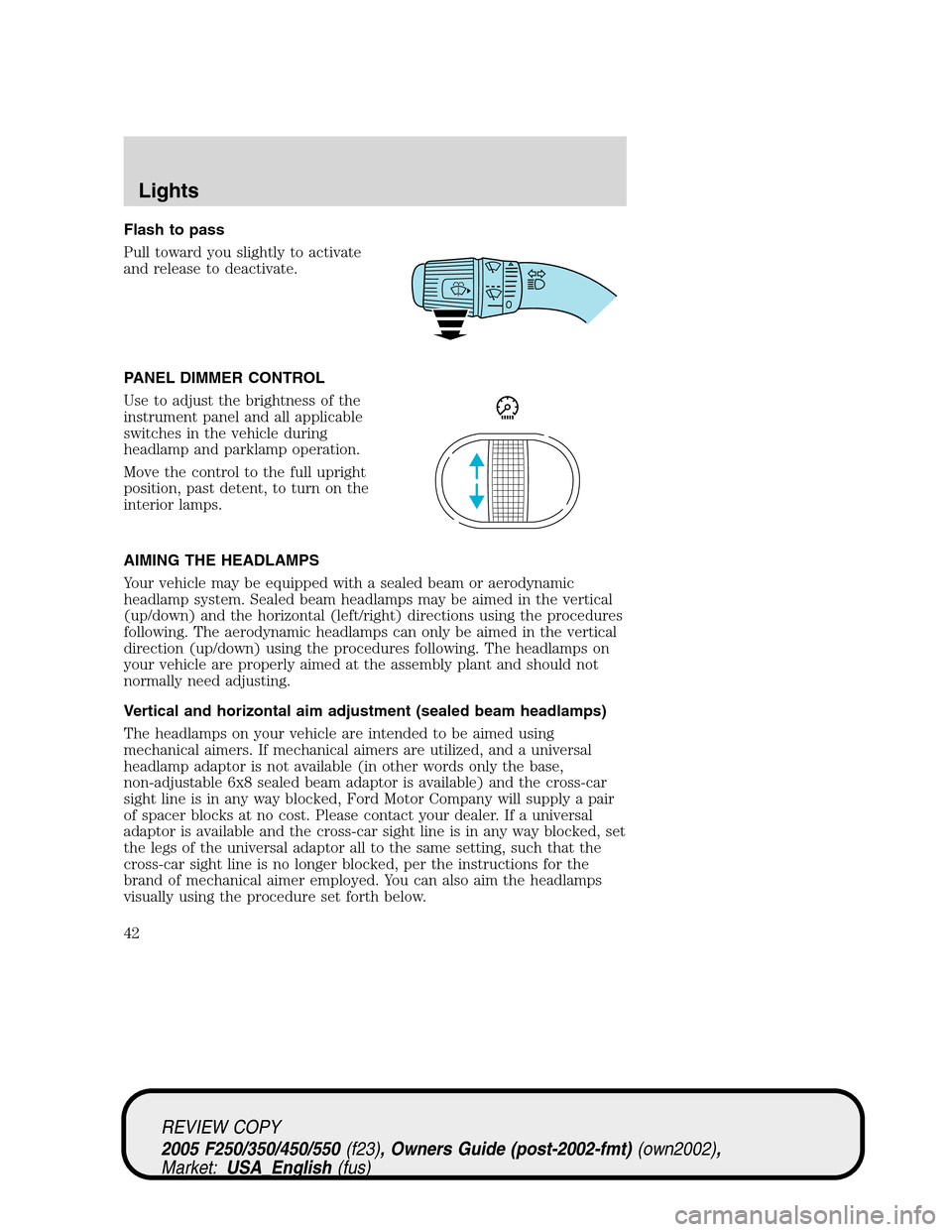 FORD SUPER DUTY 2005 1.G Owners Manual Flash to pass
Pull toward you slightly to activate
and release to deactivate.
PANEL DIMMER CONTROL
Use to adjust the brightness of the
instrument panel and all applicable
switches in the vehicle durin FORD SUPER DUTY 2005 1.G Owners Manual Flash to pass
Pull toward you slightly to activate
and release to deactivate.
PANEL DIMMER CONTROL
Use to adjust the brightness of the
instrument panel and all applicable
switches in the vehicle durin